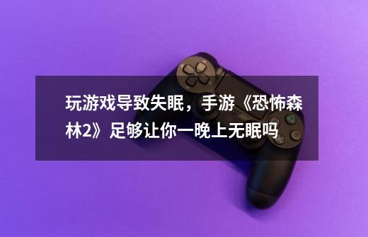 玩游戏导致失眠,手游《恐怖森林2》足够让你一晚上无眠吗-第1张-游戏信息-龙启网