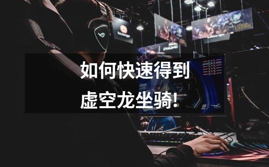 如何快速得到虚空龙坐骑!-第1张-游戏信息-龙启网