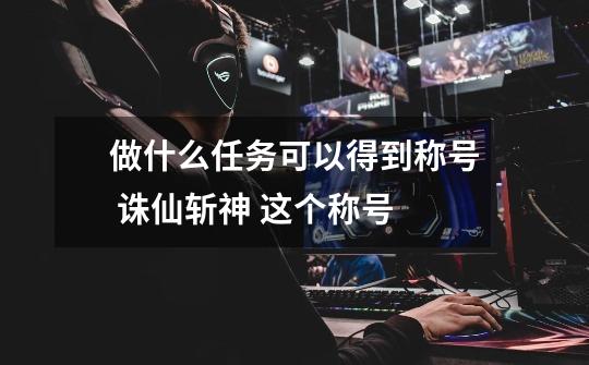 做什么任务可以得到称号 诛仙斩神 这个称号-第1张-游戏信息-龙启网