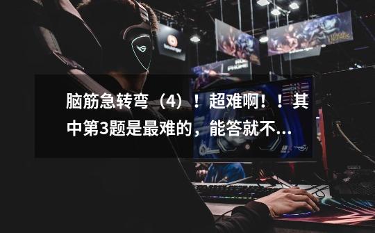 脑筋急转弯（4）！超难啊！！其中第3题是最难的，能答就不答！-第1张-游戏信息-龙启网