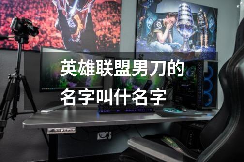 英雄联盟男刀的名字叫什名字-第1张-游戏信息-龙启网