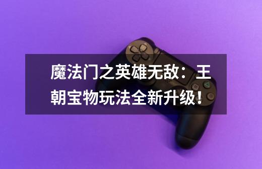 魔法门之英雄无敌:王朝宝物玩法全新升级!-第1张-游戏信息-龙启网