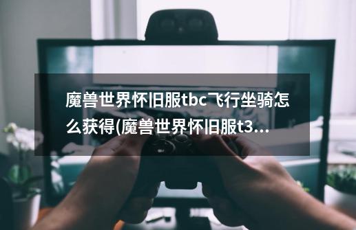 魔兽世界怀旧服tbc飞行坐骑怎么获得(魔兽世界怀旧服t3套-第1张-游戏信息-龙启网