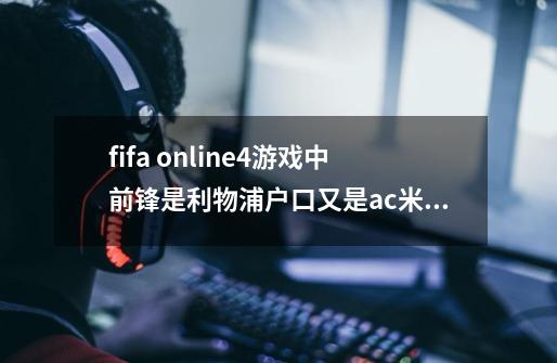 fifa online4游戏中前锋是利物浦户口又是ac米兰户口的球员有哪些-第1张-游戏信息-龙启网