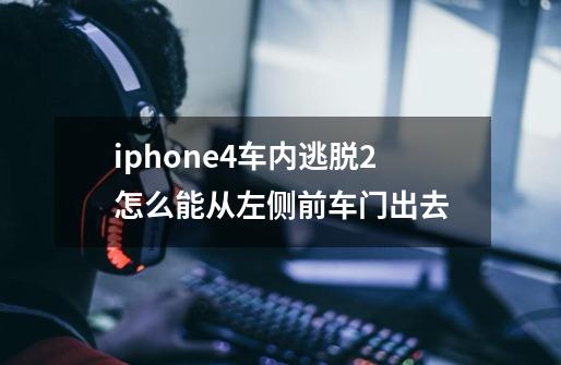 iphone4车内逃脱2怎么能从左侧前车门出去-第1张-游戏信息-龙启网