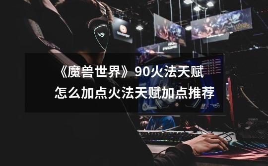《魔兽世界》9.0火法天赋怎么加点火法天赋加点推荐-第1张-游戏信息-龙启网