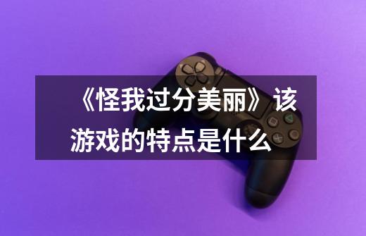《怪我过分美丽》该游戏的特点是什么-第1张-游戏信息-龙启网