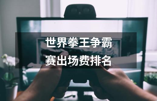 世界拳王争霸赛出场费排名-第1张-游戏信息-龙启网