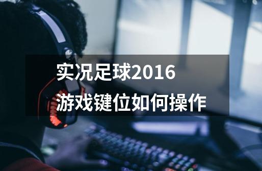 实况足球2016游戏键位如何操作-第1张-游戏信息-龙启网