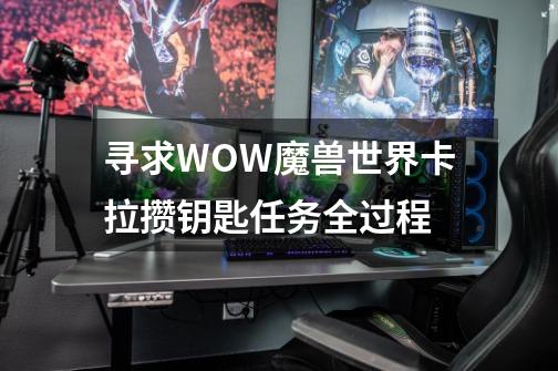 寻求WOW魔兽世界卡拉攒钥匙任务全过程-第1张-游戏信息-龙启网