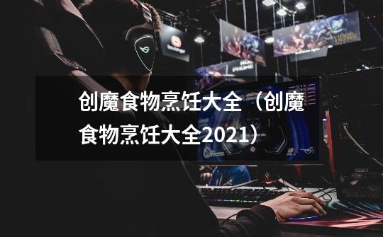 创魔食物烹饪大全(创魔食物烹饪大全2021)-第1张-游戏信息-龙启网