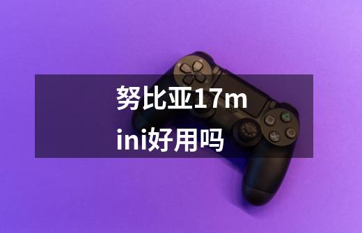努比亚17mini好用吗-第1张-游戏信息-龙启网