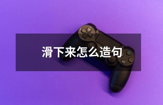 滑下来怎么造句-第1张-游戏信息-龙启网