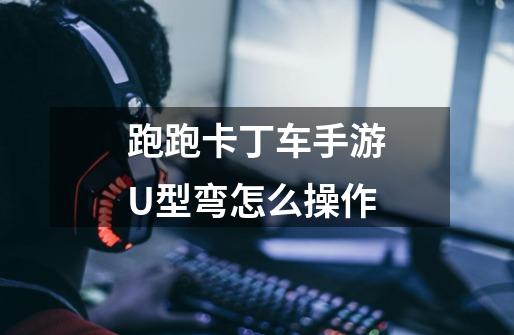 跑跑卡丁车手游U型弯怎么操作-第1张-游戏信息-龙启网