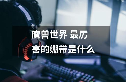 魔兽世界 最厉害的绷带是什么-第1张-游戏信息-龙启网