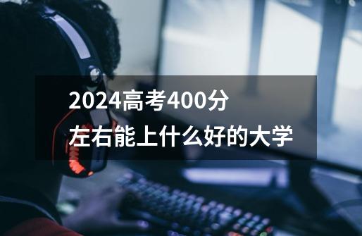 2024高考400分左右能上什么好的大学-第1张-游戏信息-龙启网