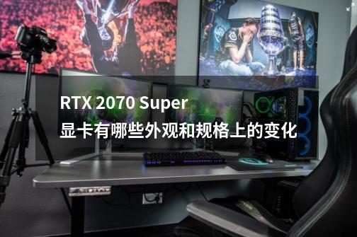 RTX 2070 Super显卡有哪些外观和规格上的变化-第1张-游戏信息-龙启网