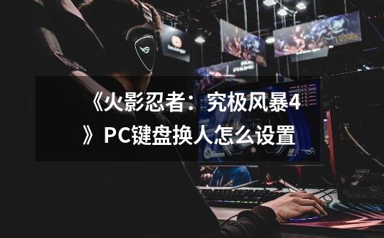《火影忍者:究极风暴4》PC键盘换人怎么设置-第1张-游戏信息-龙启网