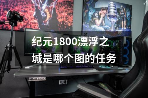 纪元1800漂浮之城是哪个图的任务-第1张-游戏信息-龙启网