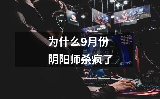为什么9月份阴阳师杀疯了-第1张-游戏信息-龙启网