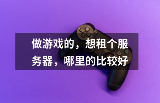 做游戏的，想租个服务器，哪里的比较好-第1张-游戏信息-龙启网