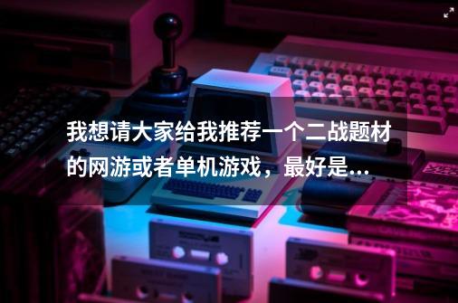 我想请大家给我推荐一个二战题材的网游或者单机游戏,最好是射击类的。-第1张-游戏信息-龙启网
