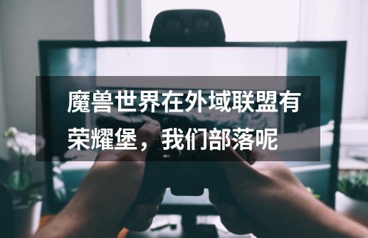 魔兽世界在外域联盟有荣耀堡，我们部落呢-第1张-游戏信息-龙启网