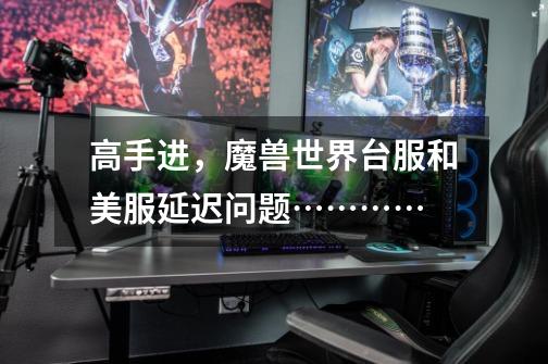 高手进,魔兽世界台服和美服延迟问题…………-第1张-游戏信息-龙启网