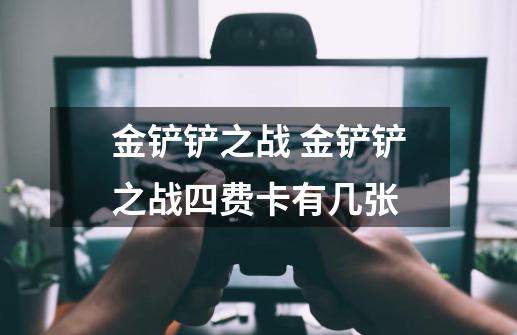 金铲铲之战 金铲铲之战四费卡有几张-第1张-游戏信息-龙启网