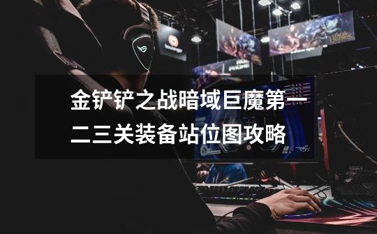 金铲铲之战暗域巨魔第一二三关装备站位图攻略-第1张-游戏信息-龙启网