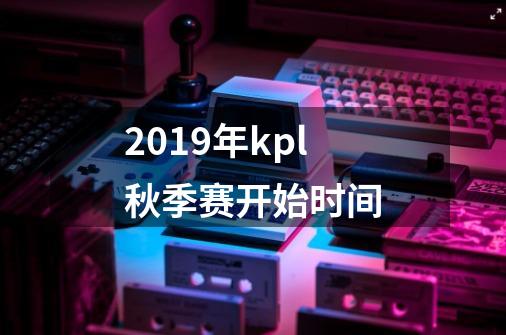 2019年kpl秋季赛开始时间-第1张-游戏信息-龙启网