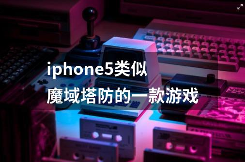 iphone5类似魔域塔防的一款游戏-第1张-游戏信息-龙启网