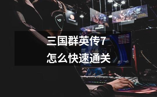 三国群英传7怎么快速通关-第1张-游戏信息-龙启网