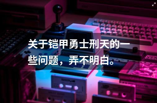 关于铠甲勇士刑天的一些问题,弄不明白。-第1张-游戏信息-龙启网
