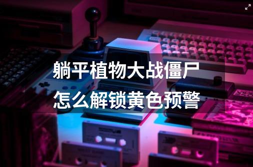 躺平植物大战僵尸怎么解锁黄色预警-第1张-游戏信息-龙启网