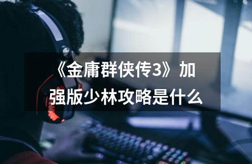 《金庸群侠传3》加强版少林攻略是什么-第1张-游戏信息-龙启网