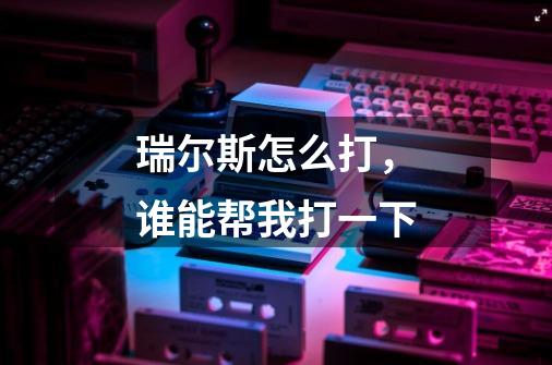 瑞尔斯怎么打,谁能帮我打一下-第1张-游戏信息-龙启网