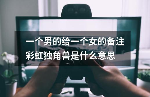 一个男的给一个女的备注彩虹独角兽是什么意思-第1张-游戏信息-龙启网