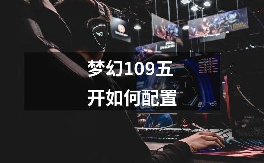 梦幻109五开如何配置-第1张-游戏信息-龙启网