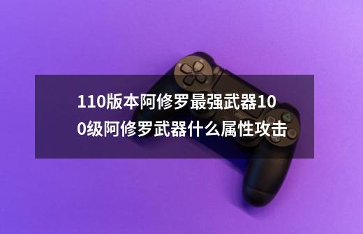 110版本阿修罗最强武器100级阿修罗武器什么属性攻击-第1张-游戏信息-龙启网