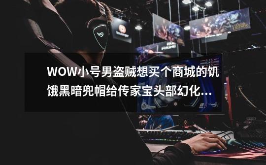 WOW小号男盗贼想买个商城的饥饿黑暗兜帽给传家宝头部幻化,不知道效果会好看不-第1张-游戏信息-龙启网