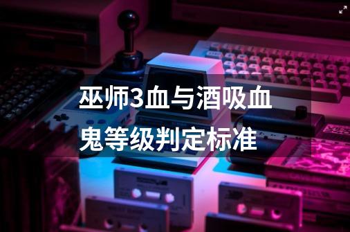 巫师3血与酒吸血鬼等级判定标准-第1张-游戏信息-龙启网