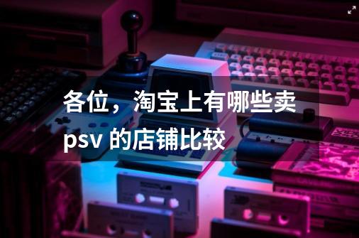 各位,淘宝上有哪些卖psv 的店铺比较-第1张-游戏信息-龙启网