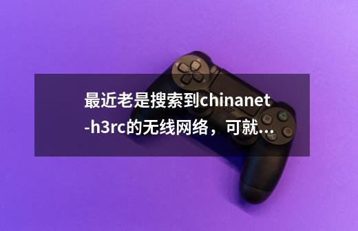 最近老是搜索到chinanet-h3rc的无线网络,可就是加密的,请问这是个什么网络-第1张-游戏信息-龙启网