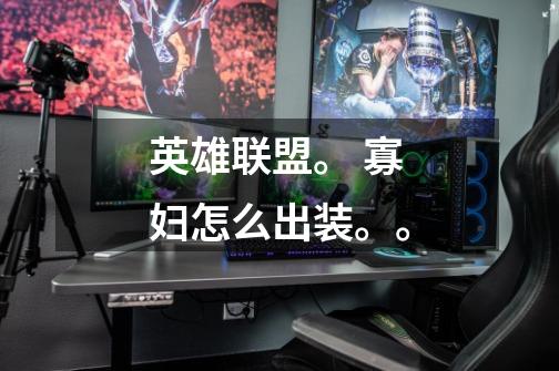 英雄联盟。 寡妇怎么出装。。-第1张-游戏信息-龙启网