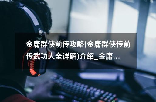 金庸群侠前传攻略(金庸群侠传前传武功大全详解)介绍_金庸群侠前传攻略(金庸群侠传前传武功大全详解)是什么-第1张-游戏信息-龙启网