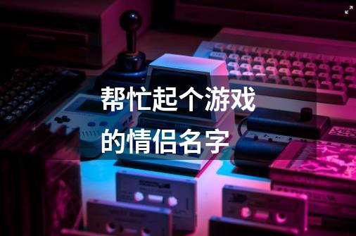 帮忙起个游戏的情侣名字-第1张-游戏信息-龙启网