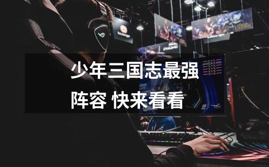 少年三国志最强阵容 快来看看-第1张-游戏信息-龙启网
