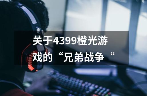 关于4399橙光游戏的“兄弟战争“-第1张-游戏信息-龙启网