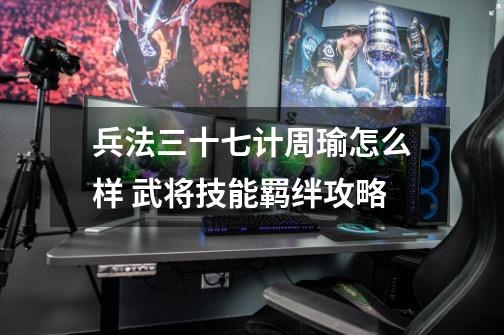 兵法三十七计周瑜怎么样 武将技能羁绊攻略-第1张-游戏信息-龙启网